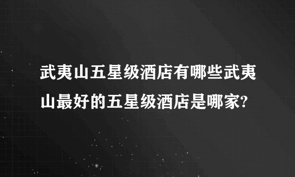 武夷山五星级酒店有哪些武夷山最好的五星级酒店是哪家?