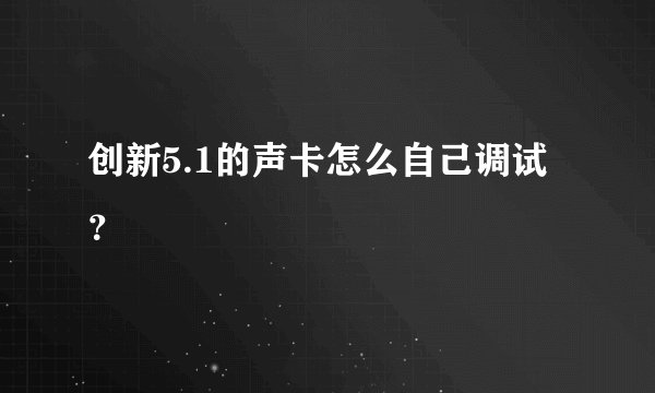 创新5.1的声卡怎么自己调试？