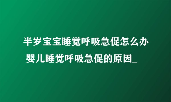 半岁宝宝睡觉呼吸急促怎么办 婴儿睡觉呼吸急促的原因_