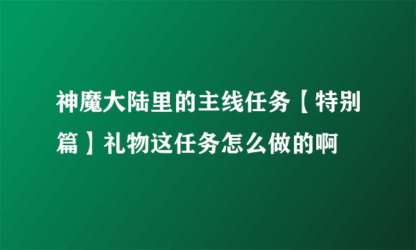 神魔大陆里的主线任务【特别篇】礼物这任务怎么做的啊