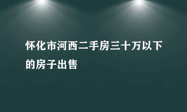 怀化市河西二手房三十万以下的房子出售