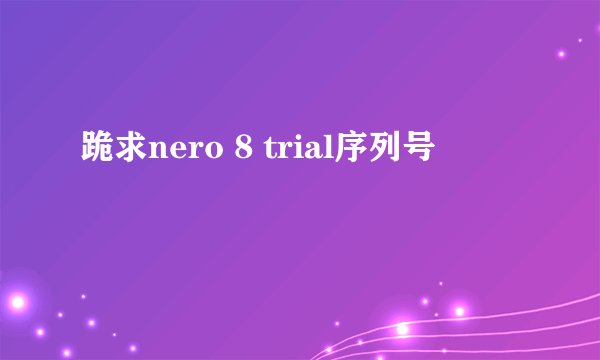跪求nero 8 trial序列号