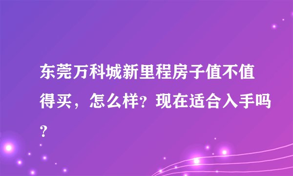 东莞万科城新里程房子值不值得买，怎么样？现在适合入手吗？