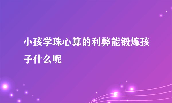 小孩学珠心算的利弊能锻炼孩子什么呢