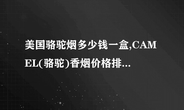 美国骆驼烟多少钱一盒,CAMEL(骆驼)香烟价格排行榜(20种)