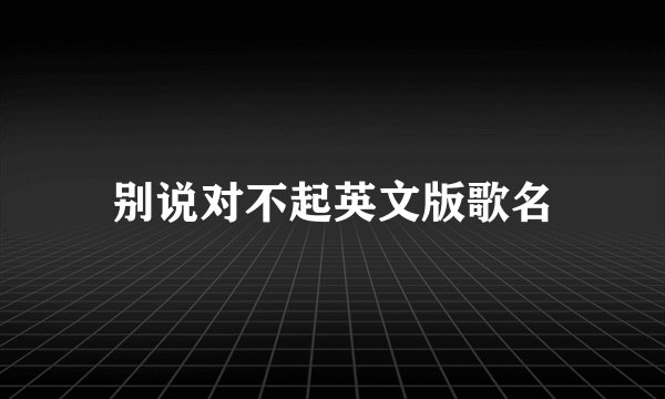 别说对不起英文版歌名