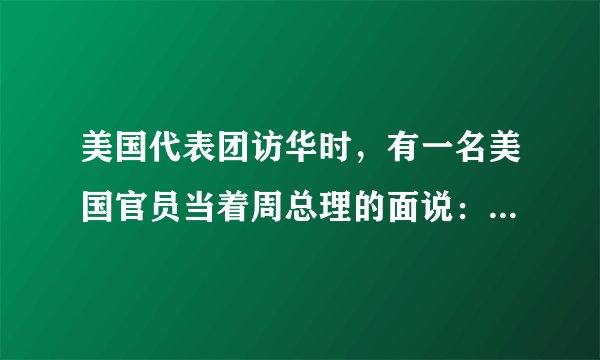 美国代表团访华时,有一名美国官员当着周总理的面说:“中国人很喜欢低着头走路,而我们美国人却总是抬着