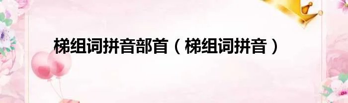 梯组词拼音部首（梯组词拼音）