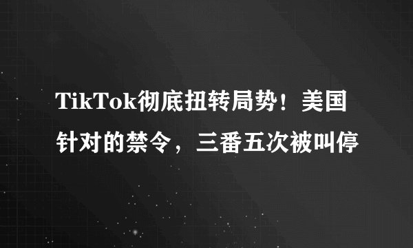 TikTok彻底扭转局势!美国针对的禁令,三番五次被叫停