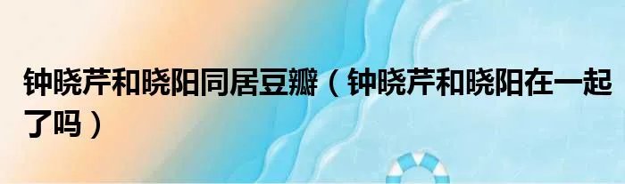 钟晓芹和晓阳同居豆瓣（钟晓芹和晓阳在一起了吗）