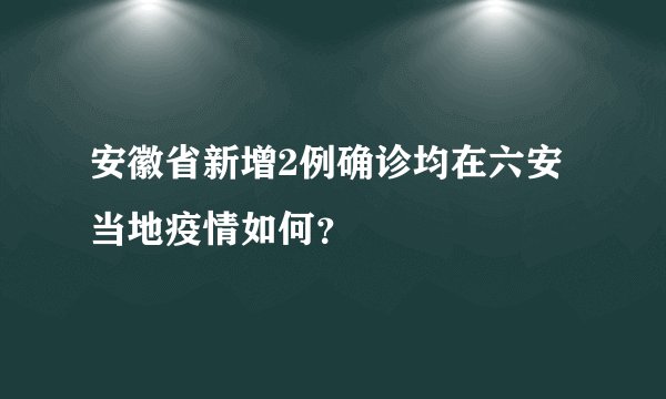 安徽省新增2例确诊均在六安当地疫情如何?