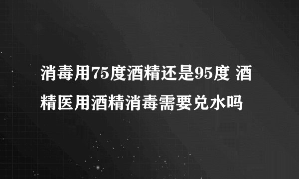 消毒用75度酒精还是95度 酒精医用酒精消毒需要兑水吗