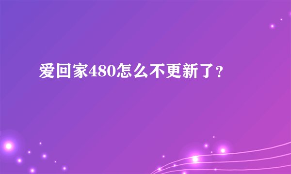 爱回家480怎么不更新了？