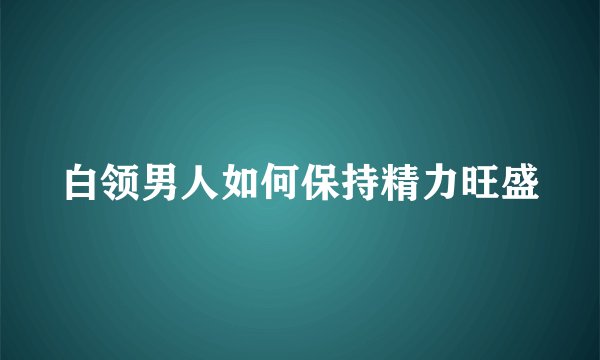白领男人如何保持精力旺盛