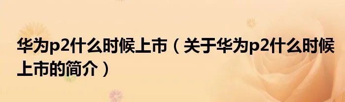 华为p2什么时候上市（关于华为p2什么时候上市的简介）