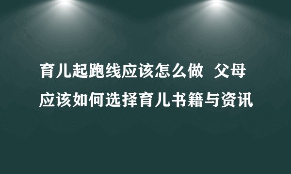 育儿起跑线应该怎么做  父母应该如何选择育儿书籍与资讯