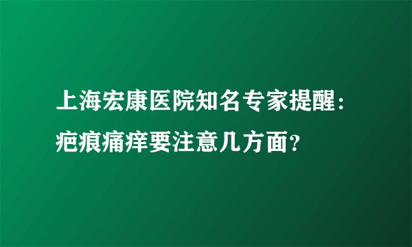 上海宏康医院知名专家提醒:疤痕痛痒要注意几方面?