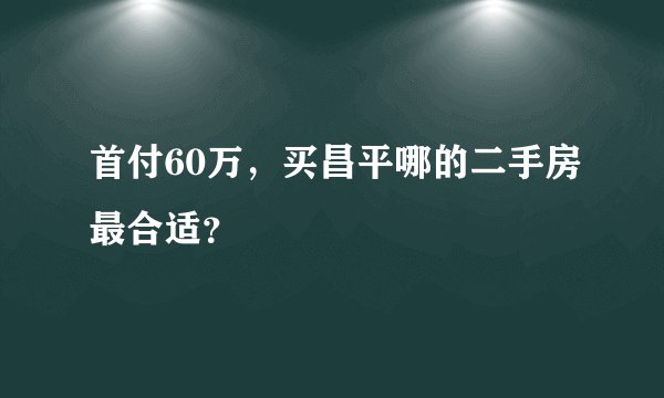 首付60万，买昌平哪的二手房最合适？
