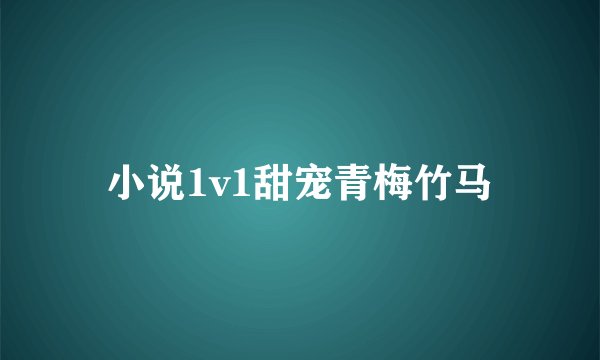 小说1v1甜宠青梅竹马