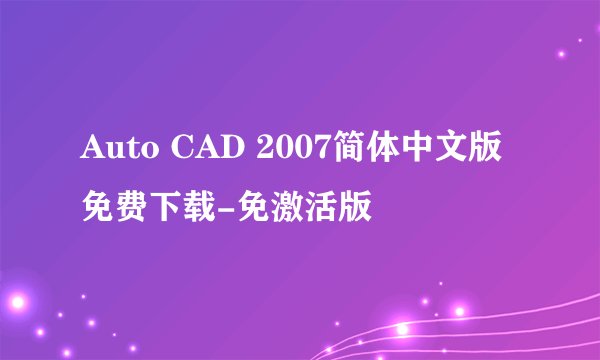 Auto CAD 2007简体中文版 免费下载-免激活版