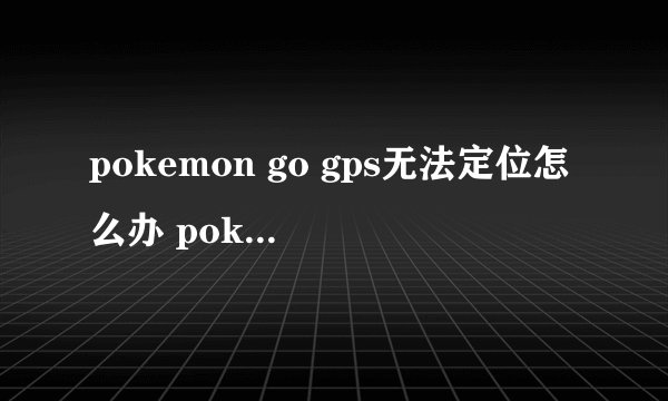 pokemon go gps无法定位怎么办 pokemon go