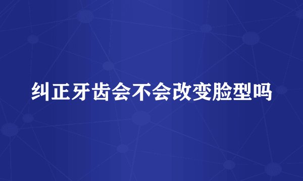 纠正牙齿会不会改变脸型吗