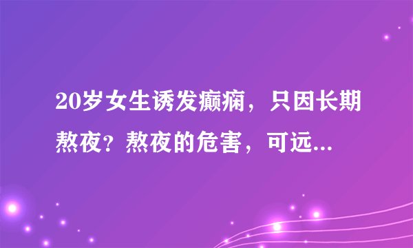 20岁女生诱发癫痫,只因长期熬夜?熬夜的危害,可远远不止癫痫