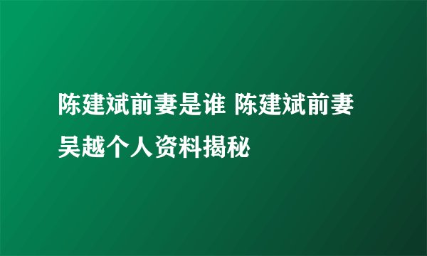 陈建斌前妻是谁 陈建斌前妻吴越个人资料揭秘