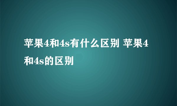苹果4和4s有什么区别 苹果4和4s的区别