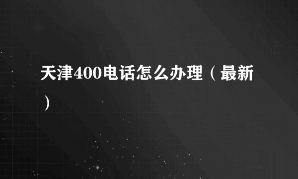 天津400电话怎么办理（最新）