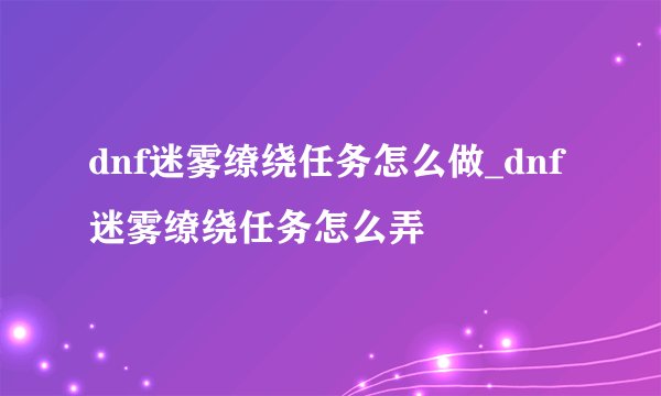dnf迷雾缭绕任务怎么做_dnf迷雾缭绕任务怎么弄