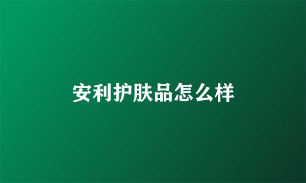 安利护肤品怎么样