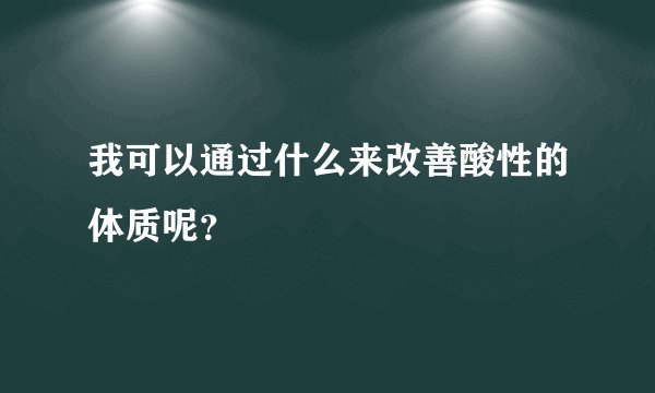 我可以通过什么来改善酸性的体质呢?