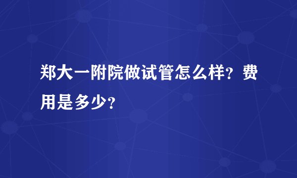 郑大一附院做试管怎么样?费用是多少?