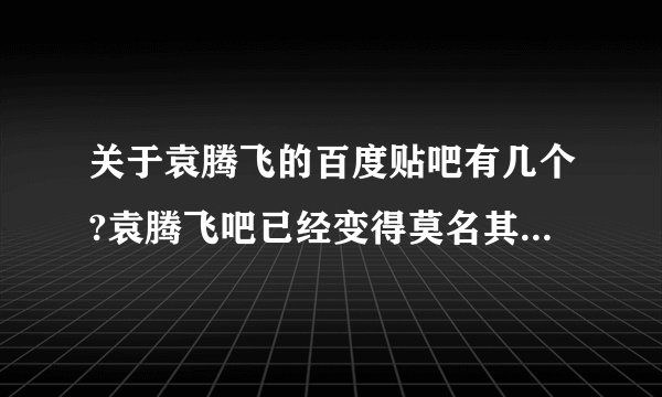 关于袁腾飞的百度贴吧有几个?袁腾飞吧已经变得莫名其妙了。还有关于袁老师的百度贴吧么？