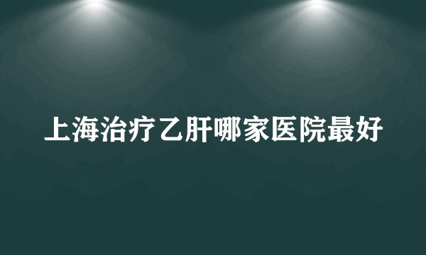 上海治疗乙肝哪家医院最好