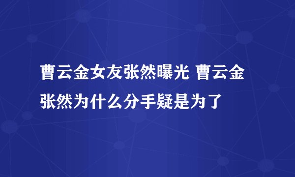 曹云金女友张然曝光 曹云金张然为什么分手疑是为了