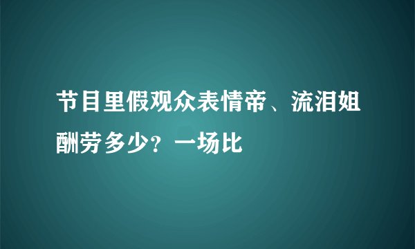 节目里假观众表情帝、流泪姐酬劳多少?一场比