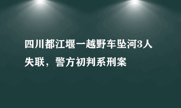 四川都江堰一越野车坠河3人失联，警方初判系刑案