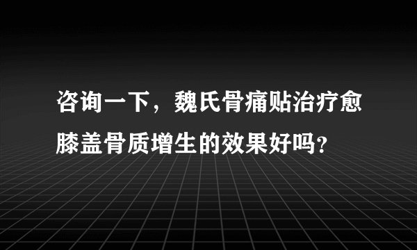 咨询一下，魏氏骨痛贴治疗愈膝盖骨质增生的效果好吗？