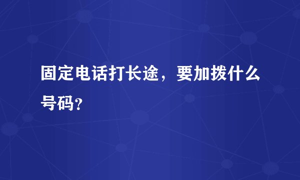 固定电话打长途，要加拨什么号码？
