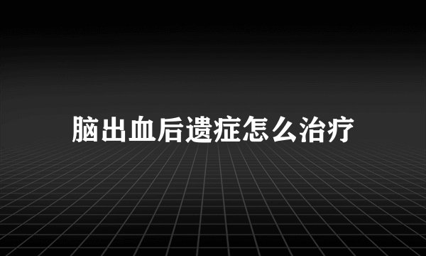 脑出血后遗症怎么治疗