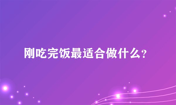 刚吃完饭最适合做什么？