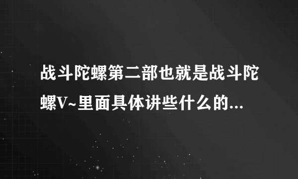 战斗陀螺第二部也就是战斗陀螺V~里面具体讲些什么的??好看吗?