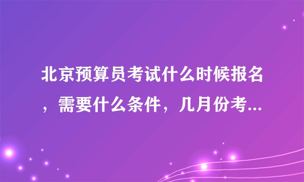 北京预算员考试什么时候报名，需要什么条件，几月份考试，怎样报名。