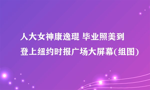 人大女神康逸琨 毕业照美到登上纽约时报广场大屏幕(组图)