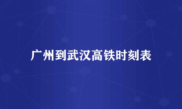广州到武汉高铁时刻表