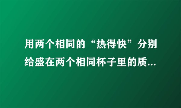 用两个相同的“热得快”分别给盛在两个相同杯子里的质量相等的水和煤油加热，问：（1）在相同的时间内，