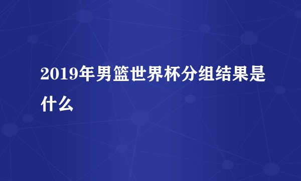 2019年男篮世界杯分组结果是什么