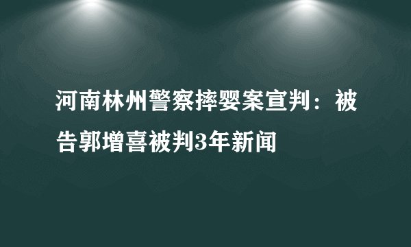 河南林州警察摔婴案宣判：被告郭增喜被判3年新闻